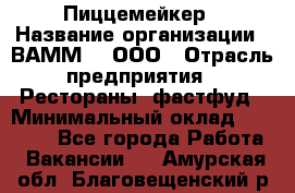 Пиццемейкер › Название организации ­ ВАММ  , ООО › Отрасль предприятия ­ Рестораны, фастфуд › Минимальный оклад ­ 18 000 - Все города Работа » Вакансии   . Амурская обл.,Благовещенский р-н